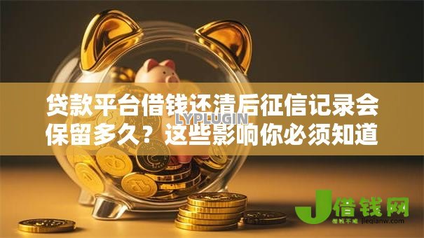 贷款平台借钱还清后征信记录会保留多久？这些影响你必须知道