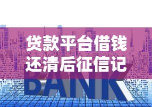 贷款平台借钱还清后征信记录会保留多久？这些影响你必须知道