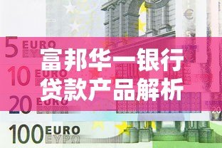 富邦华一银行贷款产品解析：申请条件、利率及平台背景