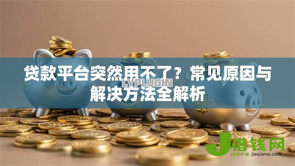 贷款平台突然用不了?常见原因与解决方法全解析 贷款平台突然用不了?常见原因与解决方法全解析