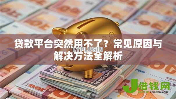 贷款平台突然用不了?常见原因与解决方法全解析 贷款平台突然用不了?常见原因与解决方法全解析