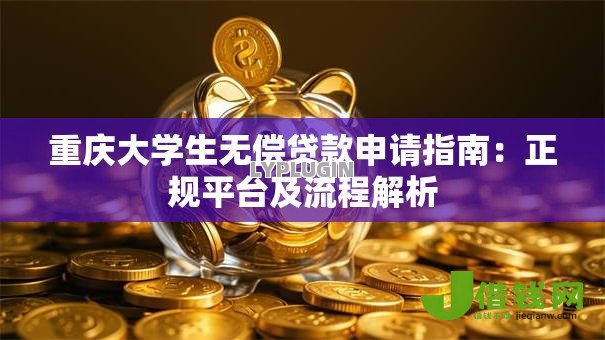 重庆大学生无偿贷款申请指南:正规平台及流程解析 重庆大学生无偿贷款申请指南:正规平台及流程解析
