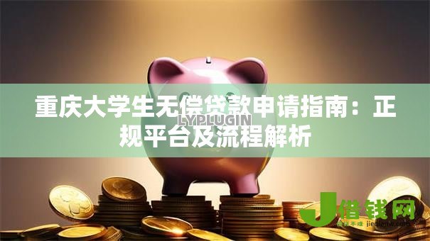 重庆大学生无偿贷款申请指南:正规平台及流程解析 重庆大学生无偿贷款申请指南:正规平台及流程解析