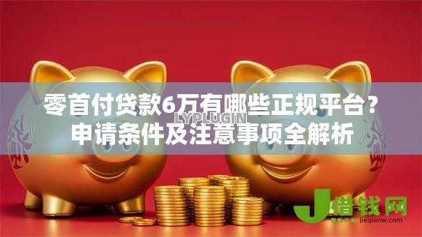 零首付贷款6万有哪些正规平台？申请条件及注意事项全解析