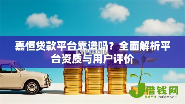 嘉恒贷款平台靠谱吗？全面解析平台资质与用户评价