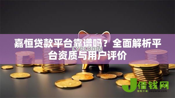 嘉恒贷款平台靠谱吗？全面解析平台资质与用户评价