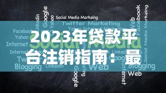2023年贷款平台注销指南:最新政策与注意事项解析 2023年贷款平台注销指南:最新政策与注意事项解析