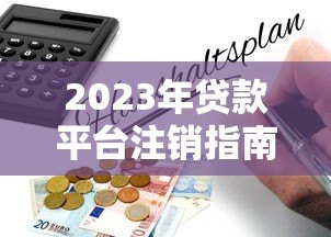 2023年贷款平台注销指南:最新政策与注意事项解析 2023年贷款平台注销指南:最新政策与注意事项解析