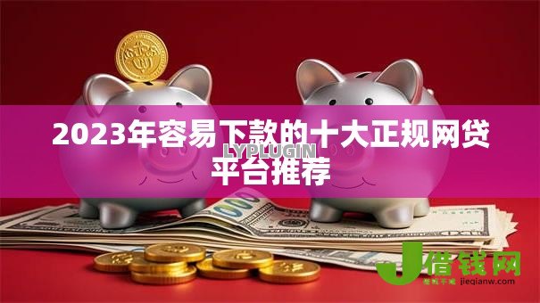 2023年容易下款的十大正规网贷平台推荐 2023年容易下款的十大正规网贷平台推荐