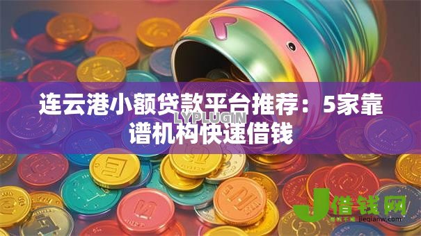 连云港小额贷款平台推荐：5家靠谱机构快速借钱