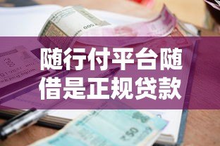 随行付平台随借是正规贷款吗？解析资质、利率与用户评价