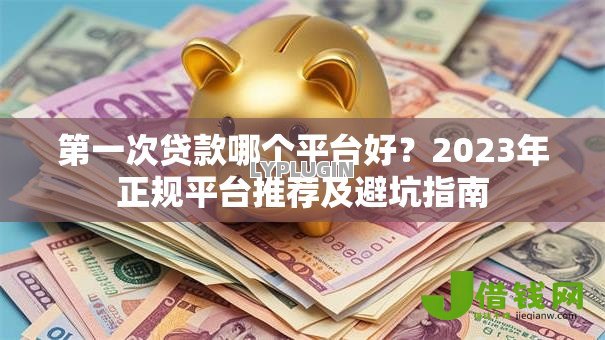 第一次贷款哪个平台好？2023年正规平台推荐及避坑指南