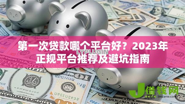 第一次贷款哪个平台好？2023年正规平台推荐及避坑指南