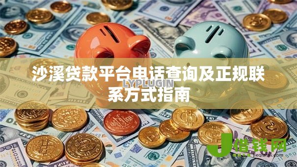 沙溪贷款平台电话查询及正规联系方式指南 沙溪贷款平台电话查询及正规联系方式指南