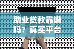 助业贷款靠谱吗？真实平台解析与申请避坑指南