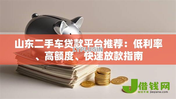 山东二手车贷款平台推荐:低利率、高额度、快速放款指南 山东二手车贷款平台推荐:低利率、高额度、快速放款指南
