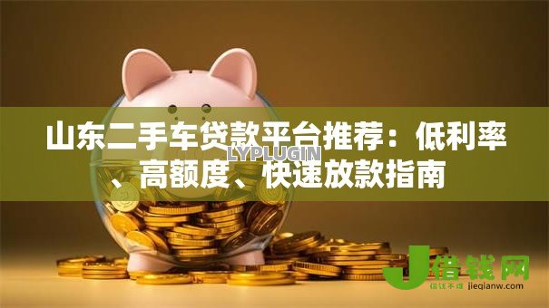 山东二手车贷款平台推荐:低利率、高额度、快速放款指南 山东二手车贷款平台推荐:低利率、高额度、快速放款指南