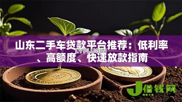 山东二手车贷款平台推荐:低利率、高额度、快速放款指南 山东二手车贷款平台推荐:低利率、高额度、快速放款指南