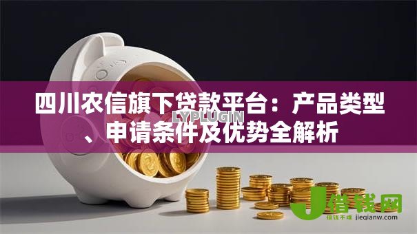 四川农信旗下贷款平台：产品类型、申请条件及优势全解析