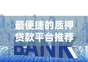 最便捷的质押贷款平台推荐：快速放款、低利率选择攻略