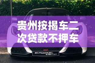 贵州按揭车二次贷款不押车平台哪家靠谱?办理流程详解 贵州按揭车二次贷款不押车平台哪家靠谱?办理流程详解