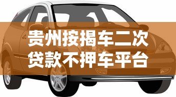 贵州按揭车二次贷款不押车平台哪家靠谱?办理流程详解 贵州按揭车二次贷款不押车平台哪家靠谱?办理流程详解