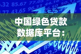 中国绿色贷款数据库平台：绿色金融发展的核心支撑系统