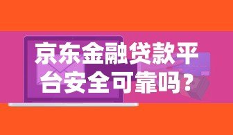 京东金融贷款平台安全可靠吗?贷款用户必看解析 京东金融贷款平台安全可靠吗?贷款用户必看解析