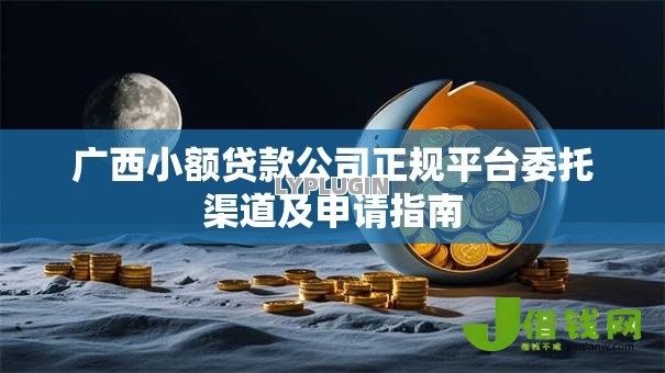 广西小额贷款公司正规平台委托渠道及申请指南