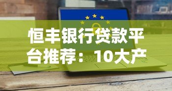 恒丰银行贷款平台推荐:10大产品深度解析 恒丰银行贷款平台推荐:10大产品深度解析