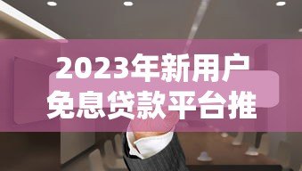 2023年新用户免息贷款平台推荐:哪些平台提供免息优惠? 2023年新用户免息贷款平台推荐:哪些平台提供免息优惠?