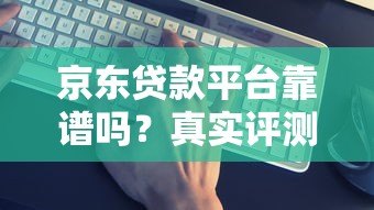 京东贷款平台靠谱吗？真实评测与避坑指南