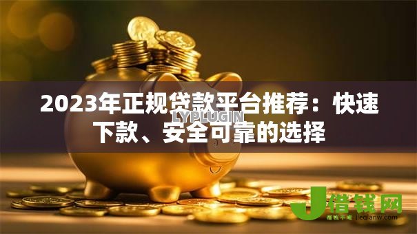 2023年正规贷款平台推荐：快速下款、安全可靠的选择