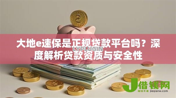 大地e速保是正规贷款平台吗?深度解析贷款资质与安全性 大地e速保是正规贷款平台吗?深度解析贷款资质与安全性