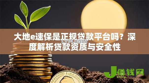 大地e速保是正规贷款平台吗?深度解析贷款资质与安全性 大地e速保是正规贷款平台吗?深度解析贷款资质与安全性
