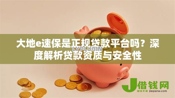 大地e速保是正规贷款平台吗?深度解析贷款资质与安全性 大地e速保是正规贷款平台吗?深度解析贷款资质与安全性