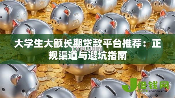 大学生大额长期贷款平台推荐:正规渠道与避坑指南 大学生大额长期贷款平台推荐:正规渠道与避坑指南
