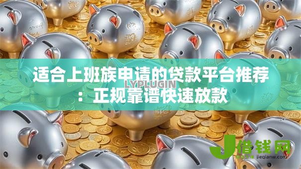 适合上班族申请的贷款平台推荐:正规靠谱快速放款 适合上班族申请的贷款平台推荐:正规靠谱快速放款