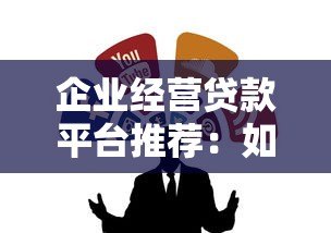 企业经营贷款平台推荐：如何选择靠谱的融资渠道？