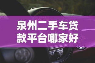 泉州二手车贷款平台哪家好？2023最新靠谱推荐