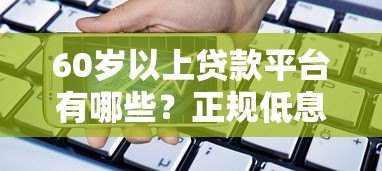 60岁以上贷款平台有哪些?正规低息产品申请指南 60岁以上贷款平台有哪些?正规低息产品申请指南