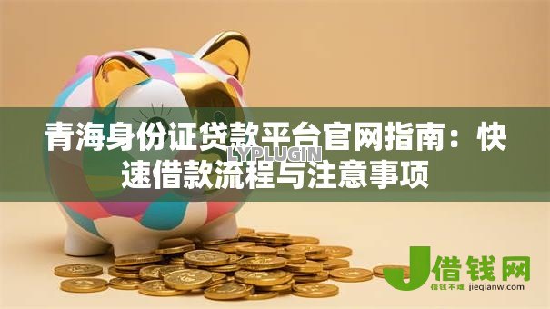 青海身份证贷款平台官网指南:快速借款流程与注意事项 青海身份证贷款平台官网指南:快速借款流程与注意事项
