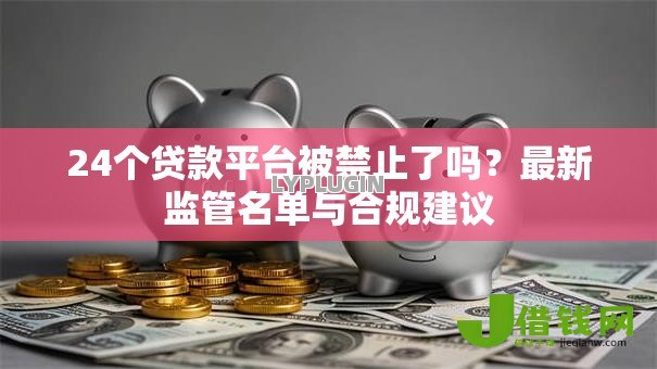 24个贷款平台被禁止了吗?最新监管名单与合规建议 24个贷款平台被禁止了吗?最新监管名单与合规建议