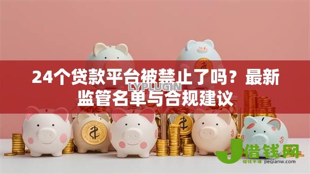 24个贷款平台被禁止了吗?最新监管名单与合规建议 24个贷款平台被禁止了吗?最新监管名单与合规建议