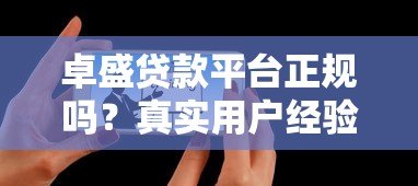 卓盛贷款平台正规吗？真实用户经验分享与深度解析