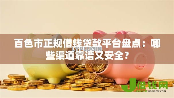 百色市正规借钱贷款平台盘点:哪些渠道靠谱又安全? 百色市正规借钱贷款平台盘点:哪些渠道靠谱又安全?