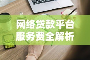 网络贷款平台服务费全解析:这些收费你必须知道 网络贷款平台服务费全解析:这些收费你必须知道