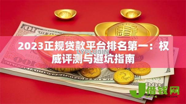2023正规贷款平台排名第一:权威评测与避坑指南 2023正规贷款平台排名第一:权威评测与避坑指南