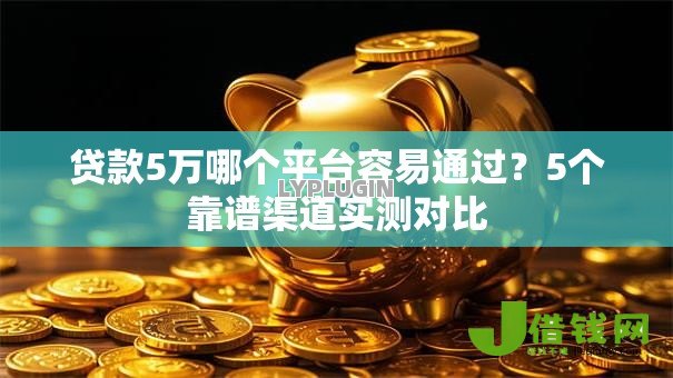 贷款5万哪个平台容易通过？5个靠谱渠道实测对比