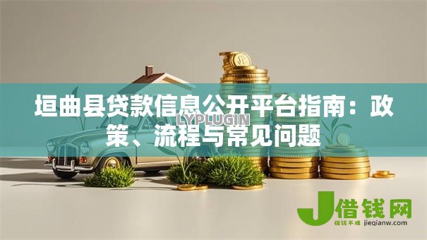 垣曲县贷款信息公开平台指南：政策、流程与常见问题